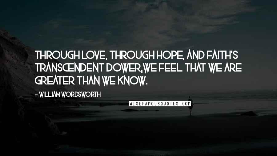 William Wordsworth Quotes: Through love, through hope, and faith's transcendent dower,We feel that we are greater than we know.