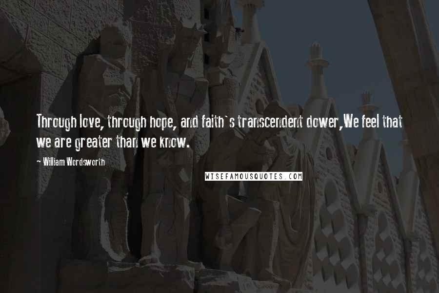 William Wordsworth Quotes: Through love, through hope, and faith's transcendent dower,We feel that we are greater than we know.