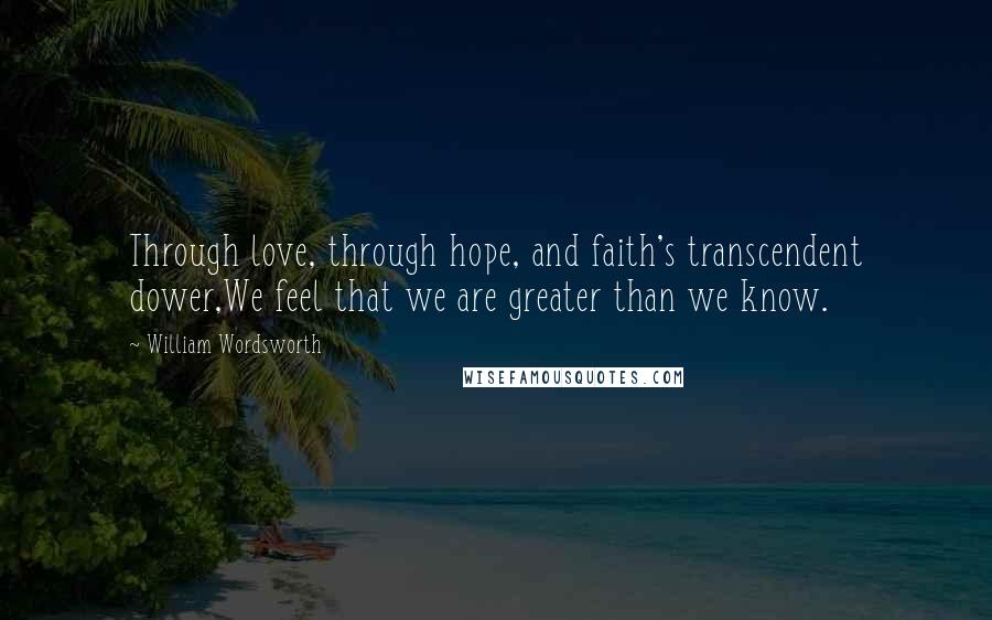 William Wordsworth Quotes: Through love, through hope, and faith's transcendent dower,We feel that we are greater than we know.