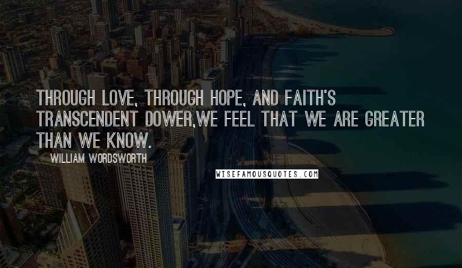 William Wordsworth Quotes: Through love, through hope, and faith's transcendent dower,We feel that we are greater than we know.