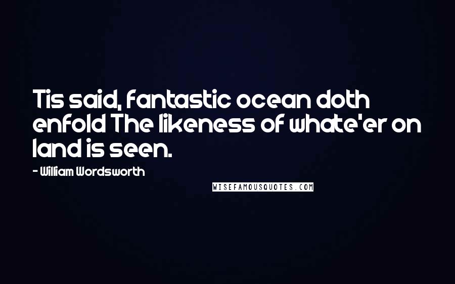 William Wordsworth Quotes: Tis said, fantastic ocean doth enfold The likeness of whate'er on land is seen.