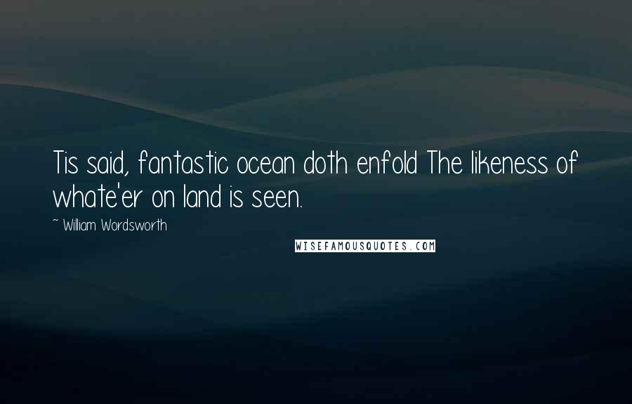 William Wordsworth Quotes: Tis said, fantastic ocean doth enfold The likeness of whate'er on land is seen.