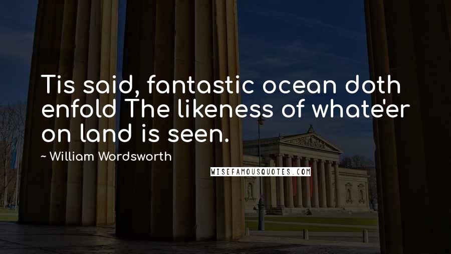 William Wordsworth Quotes: Tis said, fantastic ocean doth enfold The likeness of whate'er on land is seen.