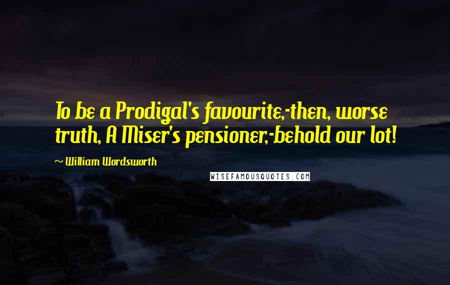 William Wordsworth Quotes: To be a Prodigal's favourite,-then, worse truth, A Miser's pensioner,-behold our lot!