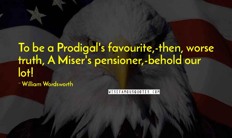 William Wordsworth Quotes: To be a Prodigal's favourite,-then, worse truth, A Miser's pensioner,-behold our lot!