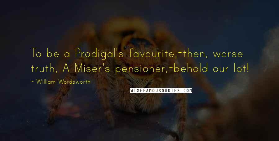 William Wordsworth Quotes: To be a Prodigal's favourite,-then, worse truth, A Miser's pensioner,-behold our lot!