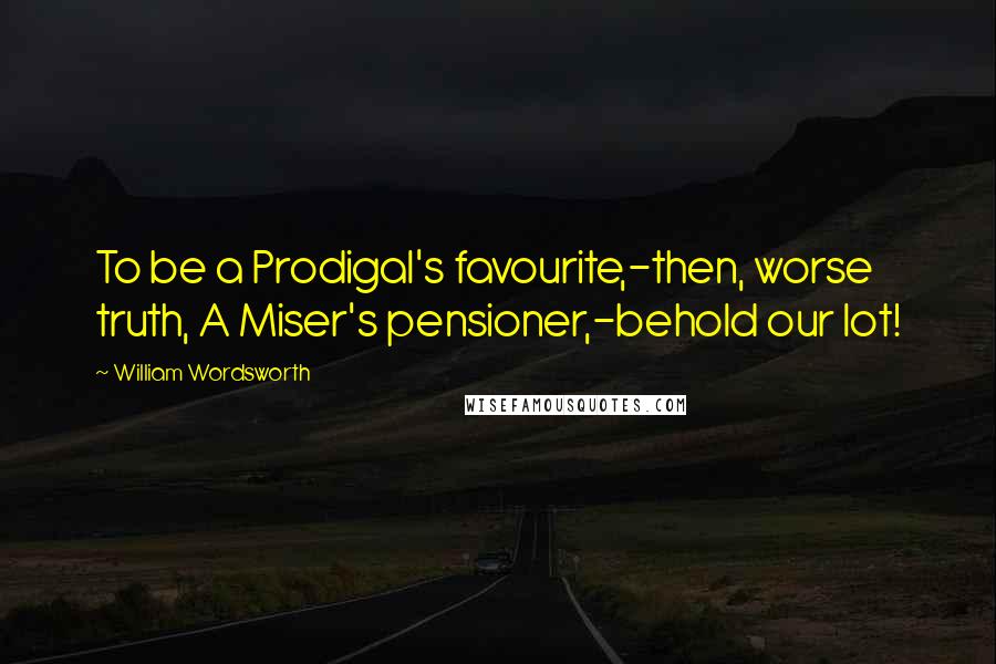 William Wordsworth Quotes: To be a Prodigal's favourite,-then, worse truth, A Miser's pensioner,-behold our lot!