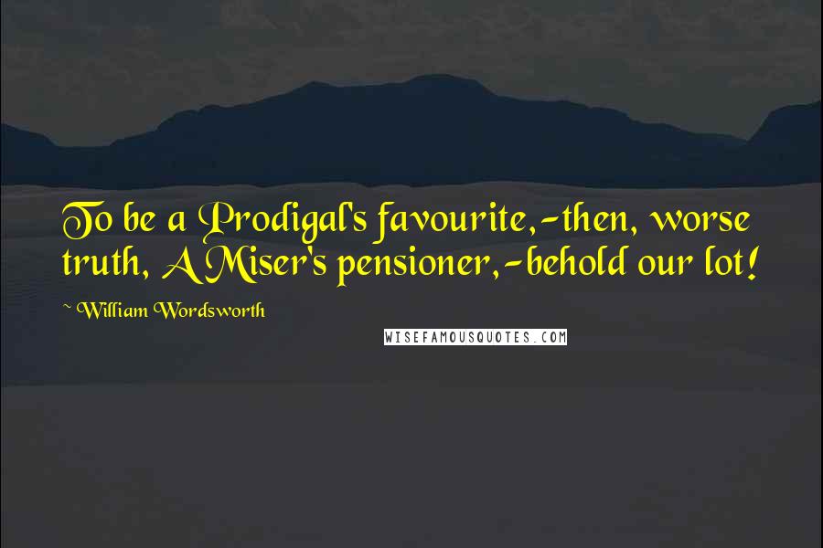 William Wordsworth Quotes: To be a Prodigal's favourite,-then, worse truth, A Miser's pensioner,-behold our lot!