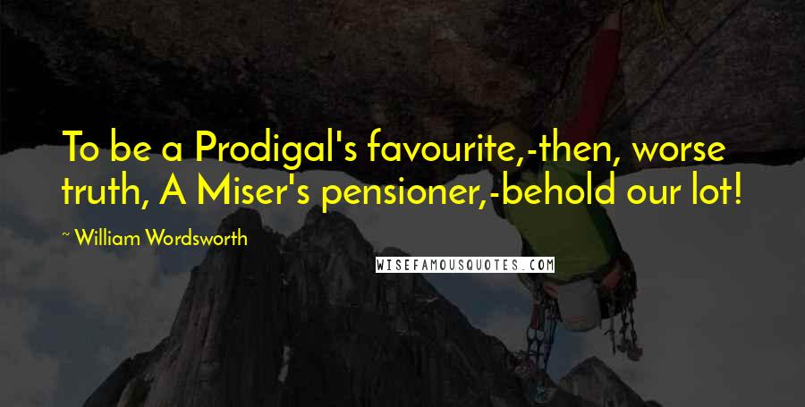 William Wordsworth Quotes: To be a Prodigal's favourite,-then, worse truth, A Miser's pensioner,-behold our lot!