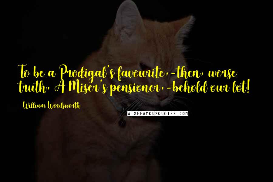 William Wordsworth Quotes: To be a Prodigal's favourite,-then, worse truth, A Miser's pensioner,-behold our lot!