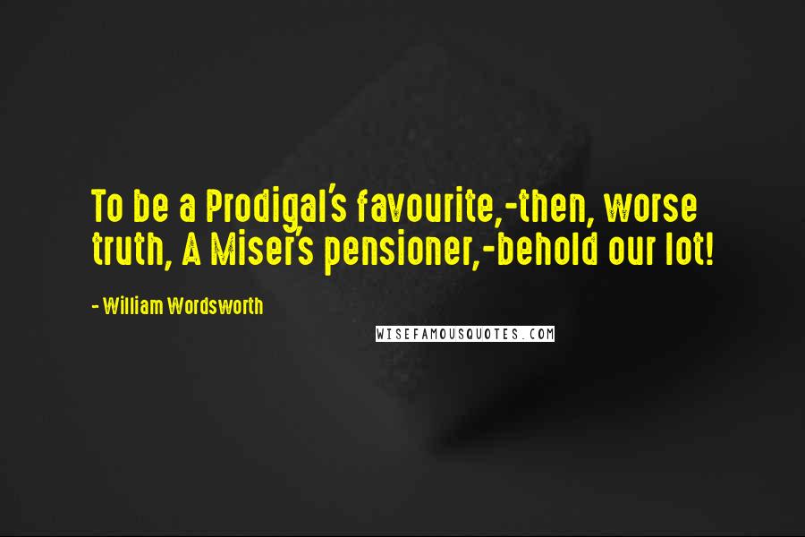 William Wordsworth Quotes: To be a Prodigal's favourite,-then, worse truth, A Miser's pensioner,-behold our lot!