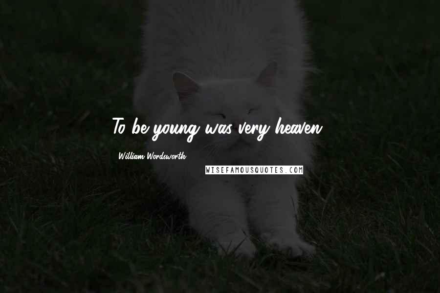 William Wordsworth Quotes: To be young was very heaven!