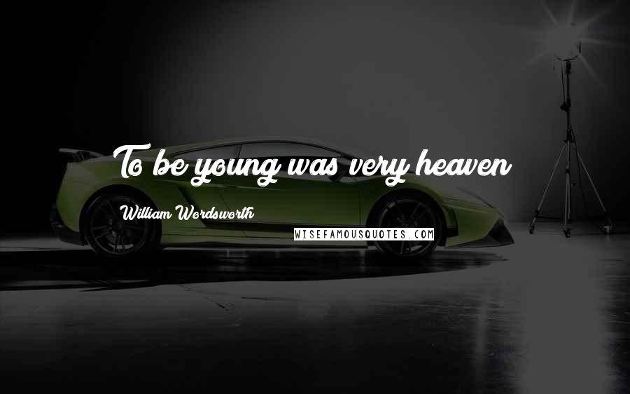 William Wordsworth Quotes: To be young was very heaven!