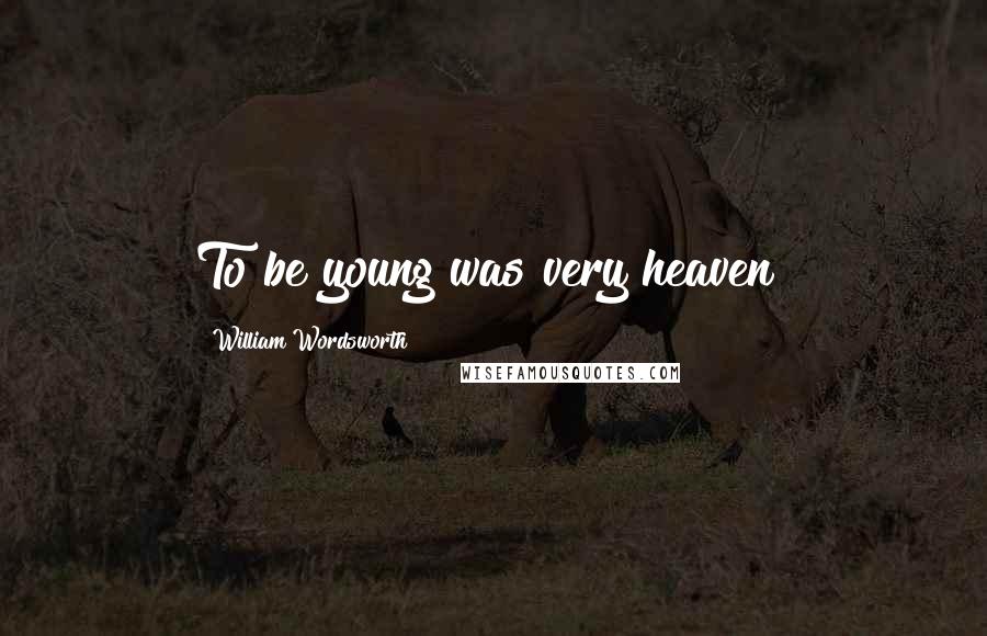 William Wordsworth Quotes: To be young was very heaven!