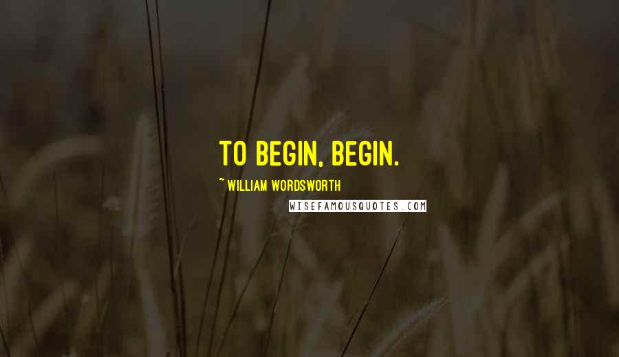 William Wordsworth Quotes: To begin, begin.