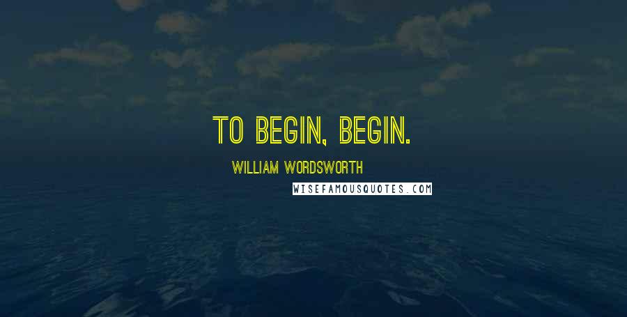 William Wordsworth Quotes: To begin, begin.