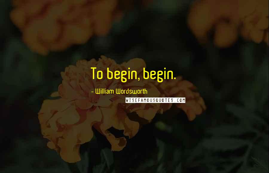 William Wordsworth Quotes: To begin, begin.