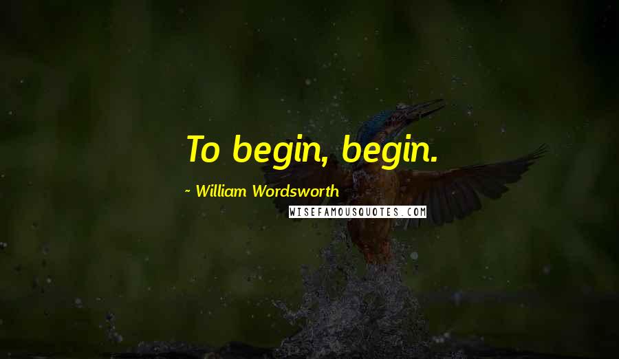 William Wordsworth Quotes: To begin, begin.