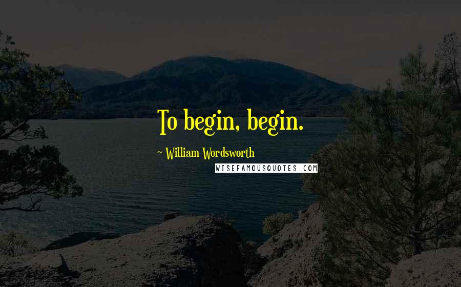 William Wordsworth Quotes: To begin, begin.