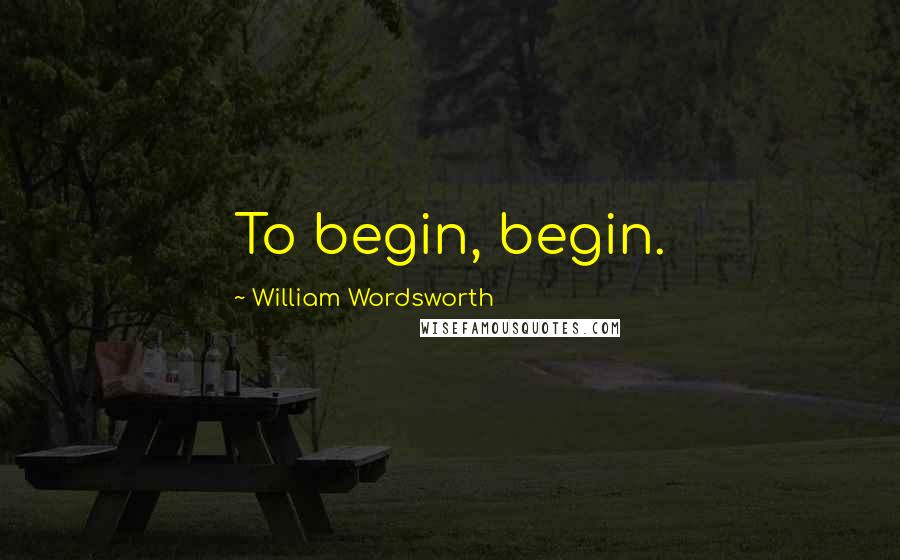 William Wordsworth Quotes: To begin, begin.