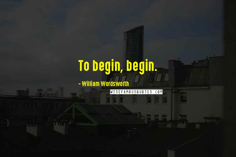 William Wordsworth Quotes: To begin, begin.