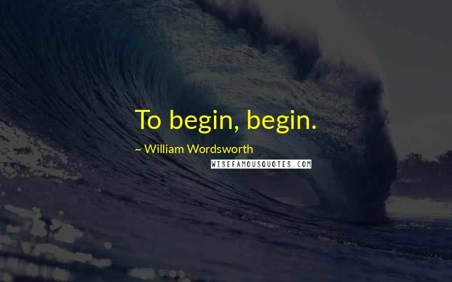 William Wordsworth Quotes: To begin, begin.