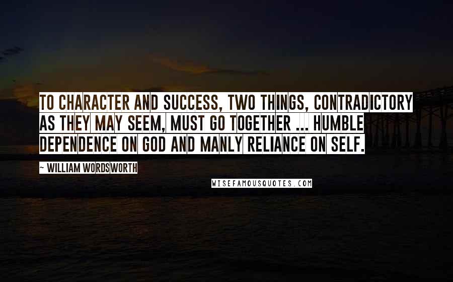 William Wordsworth Quotes: To character and success, two things, contradictory as they may seem, must go together ... humble dependence on God and manly reliance on self.