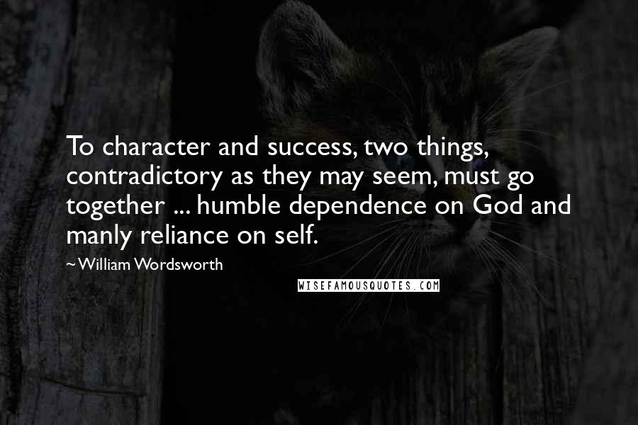 William Wordsworth Quotes: To character and success, two things, contradictory as they may seem, must go together ... humble dependence on God and manly reliance on self.