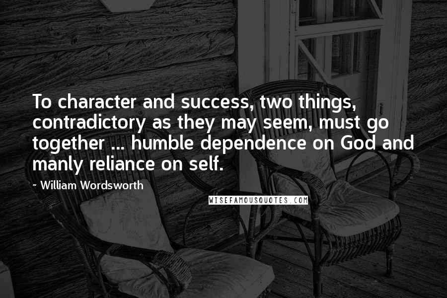 William Wordsworth Quotes: To character and success, two things, contradictory as they may seem, must go together ... humble dependence on God and manly reliance on self.