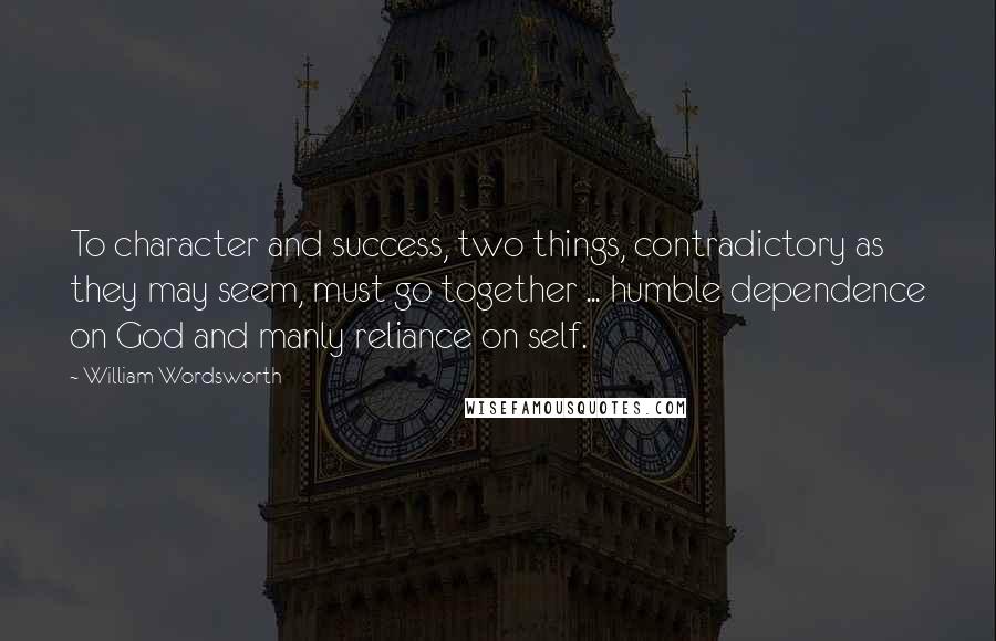 William Wordsworth Quotes: To character and success, two things, contradictory as they may seem, must go together ... humble dependence on God and manly reliance on self.