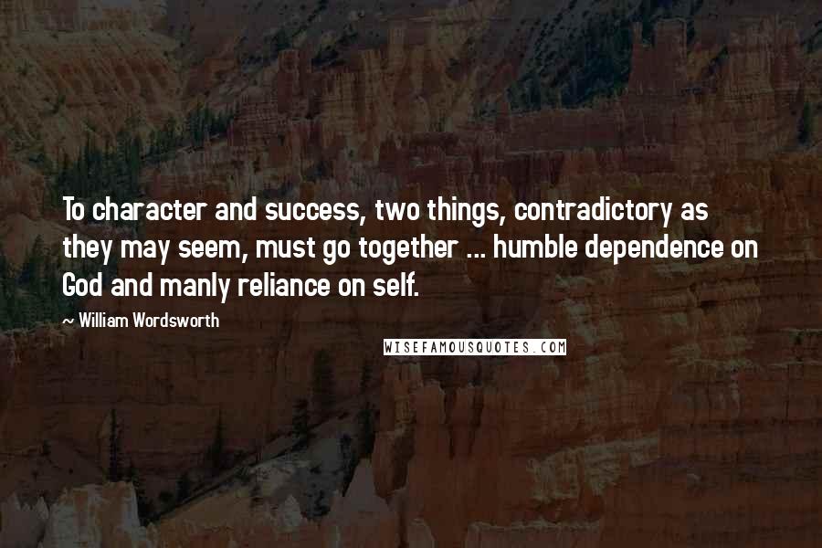 William Wordsworth Quotes: To character and success, two things, contradictory as they may seem, must go together ... humble dependence on God and manly reliance on self.