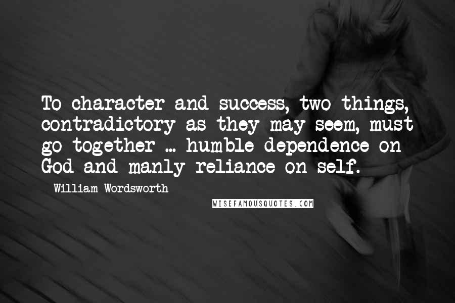 William Wordsworth Quotes: To character and success, two things, contradictory as they may seem, must go together ... humble dependence on God and manly reliance on self.