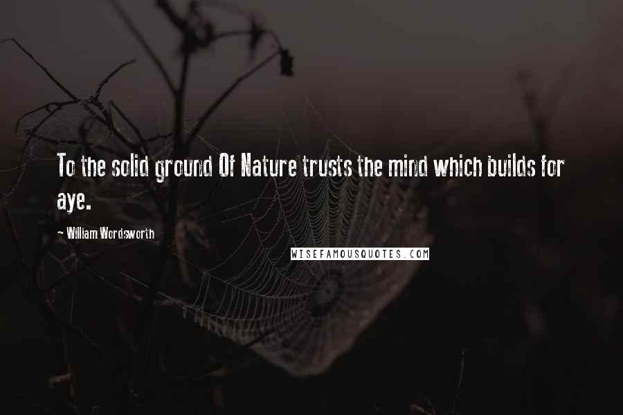 William Wordsworth Quotes: To the solid ground Of Nature trusts the mind which builds for aye.