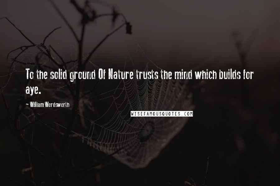 William Wordsworth Quotes: To the solid ground Of Nature trusts the mind which builds for aye.