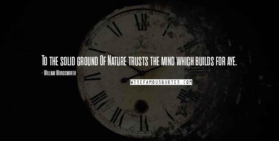 William Wordsworth Quotes: To the solid ground Of Nature trusts the mind which builds for aye.