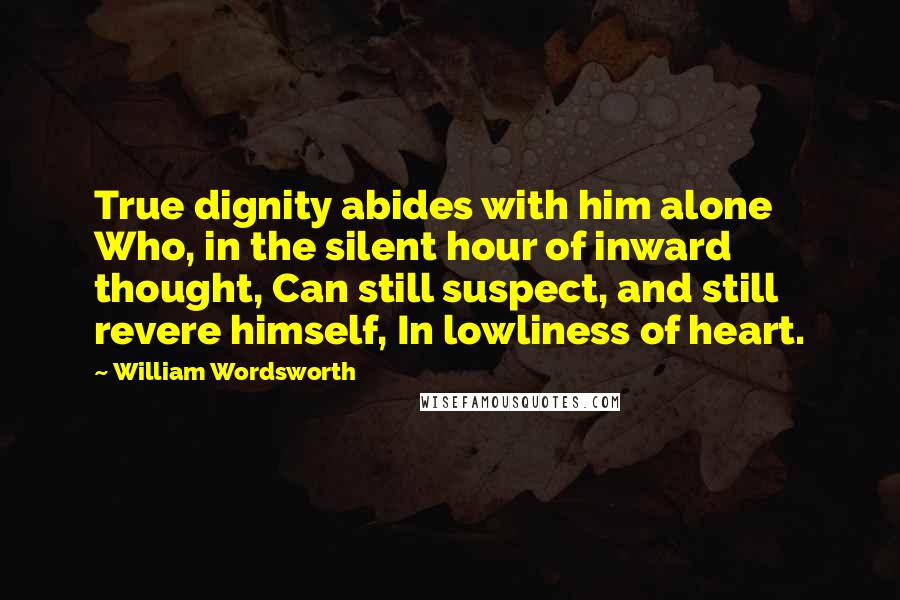 William Wordsworth Quotes: True dignity abides with him alone Who, in the silent hour of inward thought, Can still suspect, and still revere himself, In lowliness of heart.