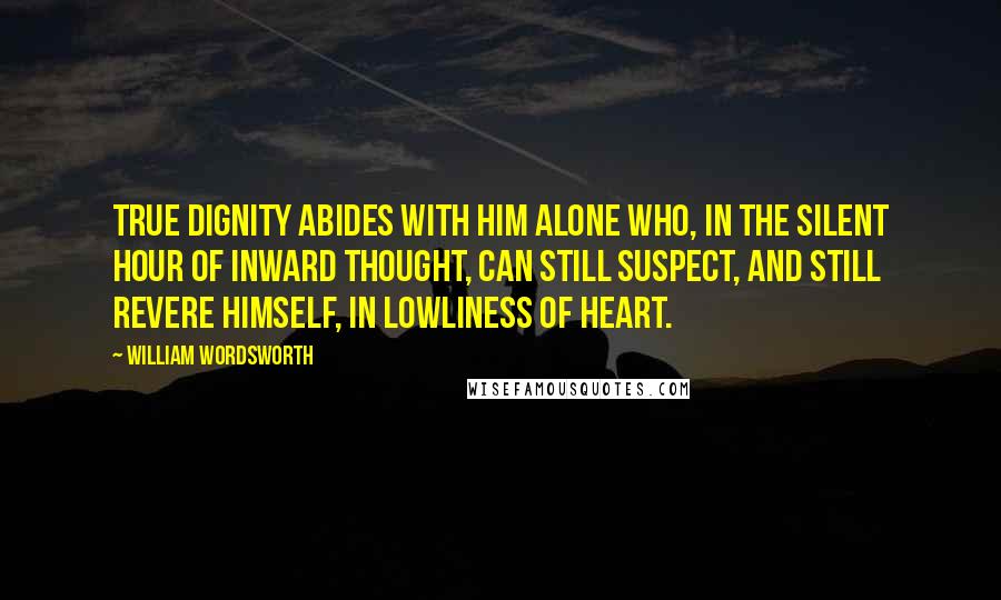 William Wordsworth Quotes: True dignity abides with him alone Who, in the silent hour of inward thought, Can still suspect, and still revere himself, In lowliness of heart.