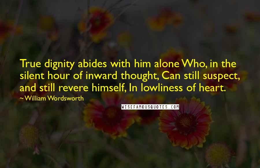 William Wordsworth Quotes: True dignity abides with him alone Who, in the silent hour of inward thought, Can still suspect, and still revere himself, In lowliness of heart.