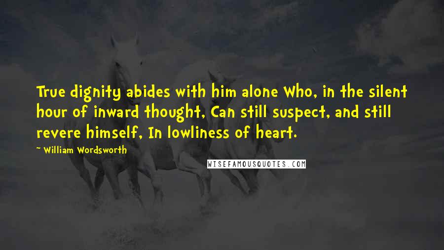 William Wordsworth Quotes: True dignity abides with him alone Who, in the silent hour of inward thought, Can still suspect, and still revere himself, In lowliness of heart.