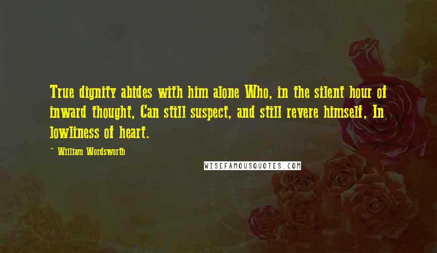 William Wordsworth Quotes: True dignity abides with him alone Who, in the silent hour of inward thought, Can still suspect, and still revere himself, In lowliness of heart.