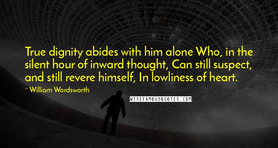 William Wordsworth Quotes: True dignity abides with him alone Who, in the silent hour of inward thought, Can still suspect, and still revere himself, In lowliness of heart.