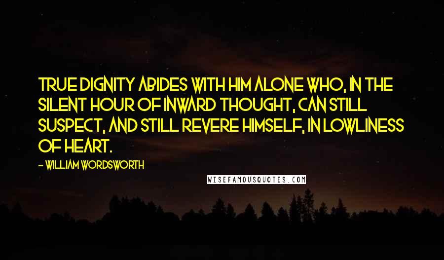 William Wordsworth Quotes: True dignity abides with him alone Who, in the silent hour of inward thought, Can still suspect, and still revere himself, In lowliness of heart.