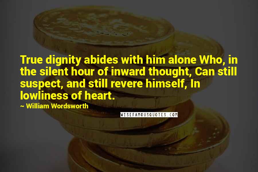 William Wordsworth Quotes: True dignity abides with him alone Who, in the silent hour of inward thought, Can still suspect, and still revere himself, In lowliness of heart.