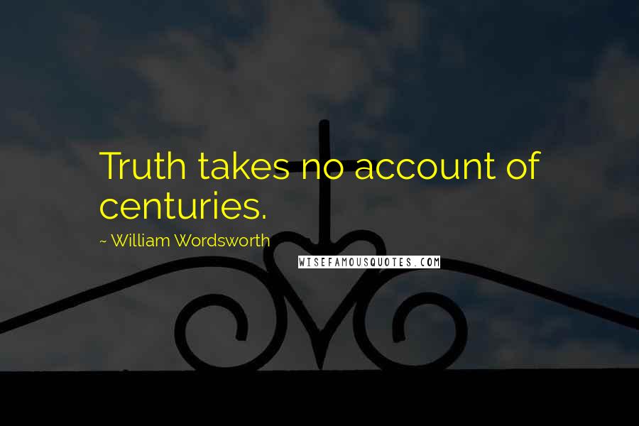 William Wordsworth Quotes: Truth takes no account of centuries.
