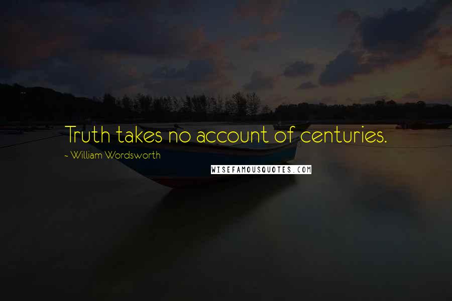 William Wordsworth Quotes: Truth takes no account of centuries.