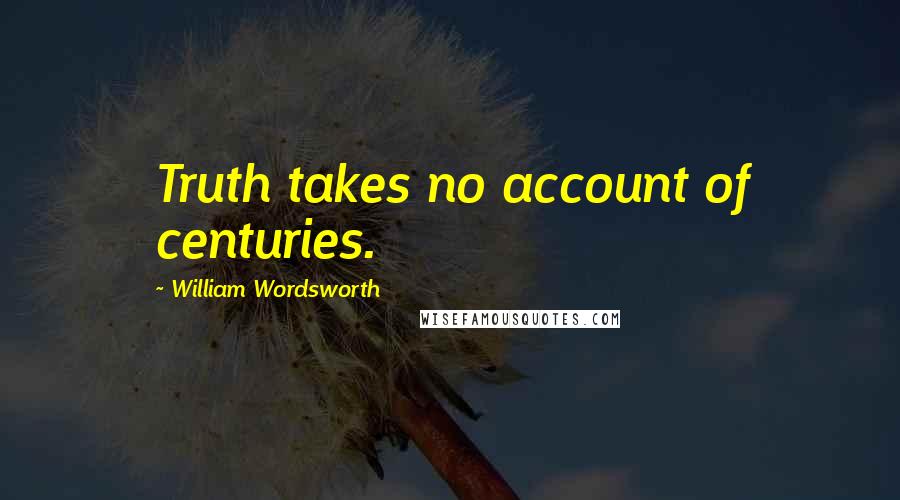 William Wordsworth Quotes: Truth takes no account of centuries.