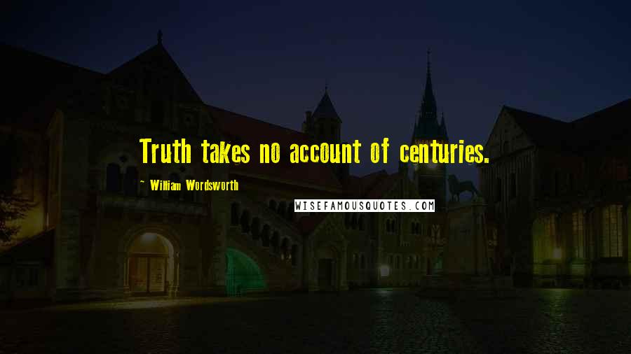 William Wordsworth Quotes: Truth takes no account of centuries.