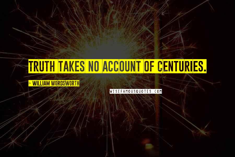 William Wordsworth Quotes: Truth takes no account of centuries.