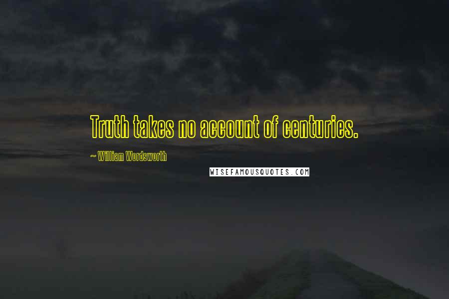 William Wordsworth Quotes: Truth takes no account of centuries.