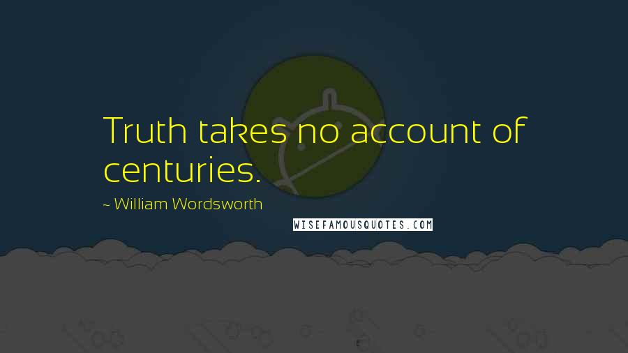 William Wordsworth Quotes: Truth takes no account of centuries.